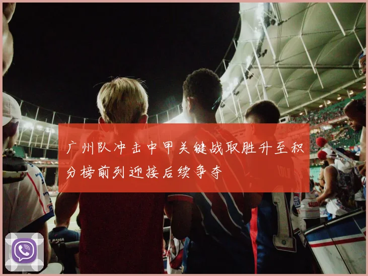 广州队冲击中甲关键战取胜升至积分榜前列迎接后续争夺