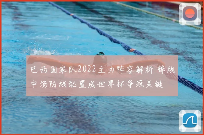 巴西国家队2022主力阵容解析 锋线中场防线配置成世界杯争冠关键