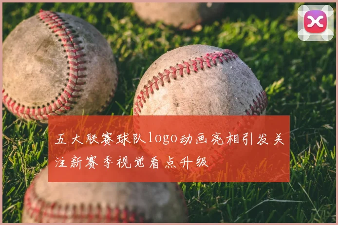 五大联赛球队logo动画亮相引发关注新赛季视觉看点升级