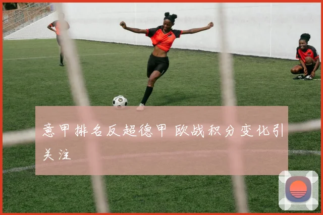 意甲排名反超德甲 欧战积分变化引关注