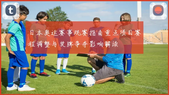 日本奥运赛事观赛指南重点项目赛程调整与奖牌争夺影响解读