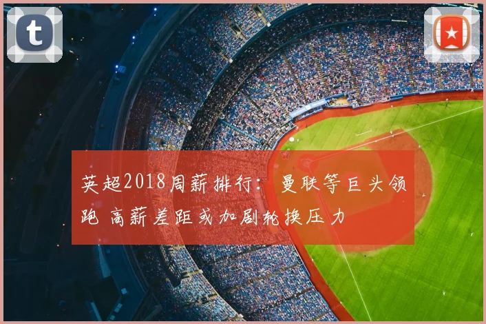 英超2018周薪排行:曼联等巨头领跑 高薪差距或加剧轮换压力