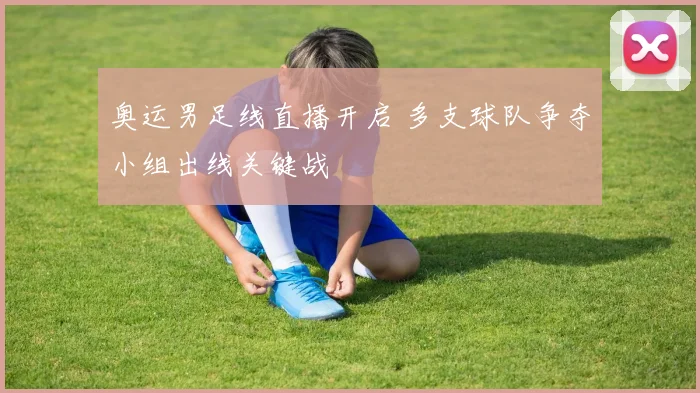 奥运男足线直播开启 多支球队争夺小组出线关键战