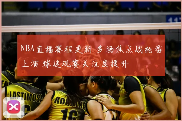 NBA直播赛程更新 多场焦点战轮番上演 球迷观赛关注度提升