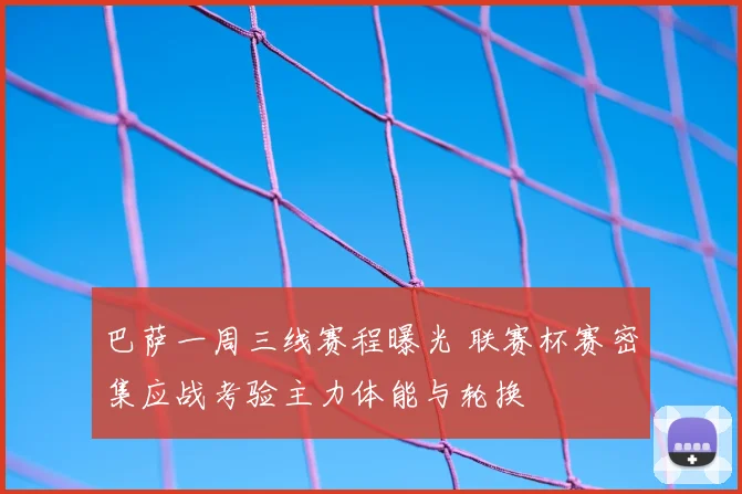 巴萨一周三线赛程曝光 联赛杯赛密集应战考验主力体能与轮换