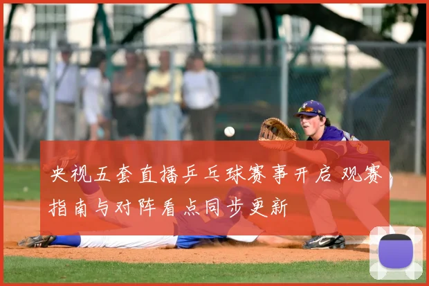 央视五套直播乒乓球赛事开启 观赛指南与对阵看点同步更新