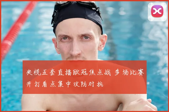 央视五套直播欧冠焦点战 多场比赛开打看点集中攻防对抗