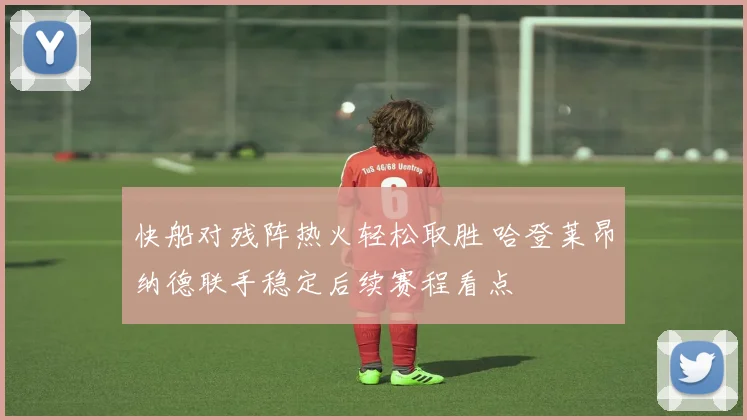 快船对残阵热火轻松取胜 哈登莱昂纳德联手稳定后续赛程看点
