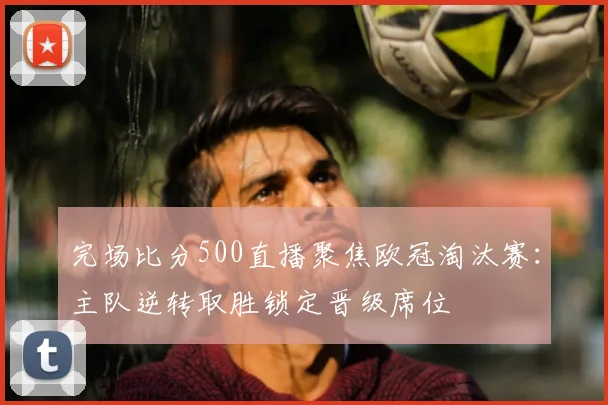 完场比分500直播聚焦欧冠淘汰赛:主队逆转取胜锁定晋级席位