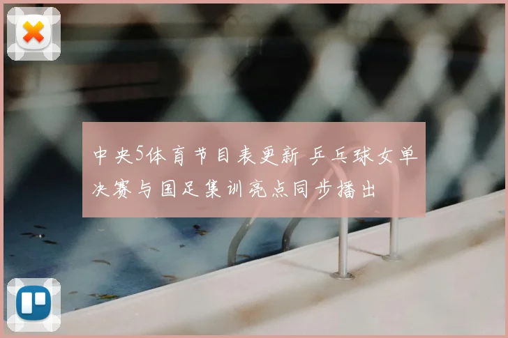 中央5体育节目表更新 乒乓球女单决赛与国足集训亮点同步播出