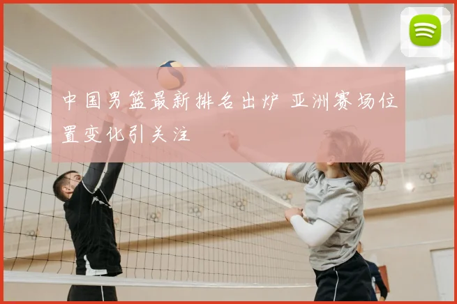 中国男篮最新排名出炉 亚洲赛场位置变化引关注