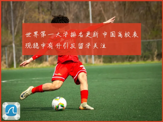 世界第一大学排名更新 中国高校表现稳中有升引发留学关注