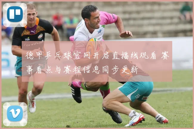 德甲乒乓球官网开启直播线观看 赛事看点与赛程信息同步更新