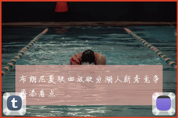 布朗尼夏联回放砍分湖人新秀竞争再添看点