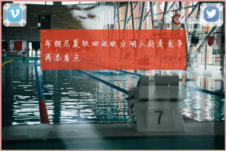 布朗尼夏联回放砍分湖人新秀竞争再添看点
