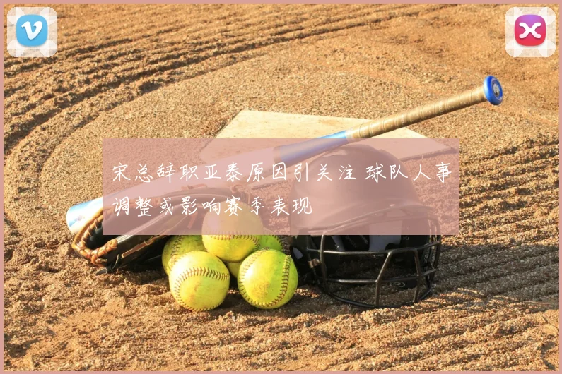 宋总辞职亚泰原因引关注 球队人事调整或影响赛季表现