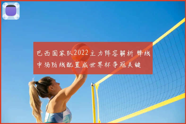 巴西国家队2022主力阵容解析 锋线中场防线配置成世界杯争冠关键
