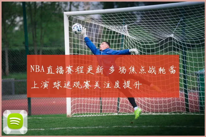 NBA直播赛程更新 多场焦点战轮番上演 球迷观赛关注度提升