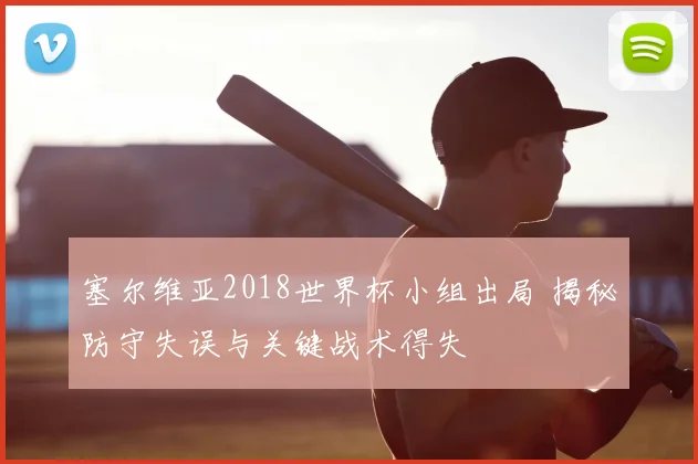 塞尔维亚2018世界杯小组出局 揭秘防守失误与关键战术得失