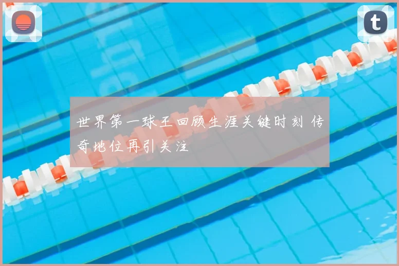 世界第一球王回顾生涯关键时刻 传奇地位再引关注