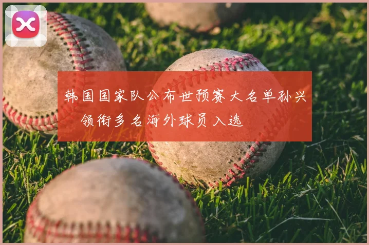 韩国国家队公布世预赛大名单孙兴慜领衔多名海外球员入选