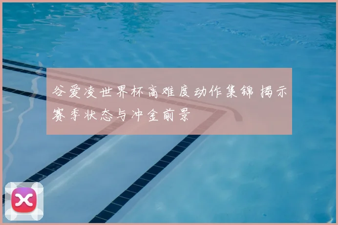 谷爱凌世界杯高难度动作集锦 揭示赛季状态与冲金前景