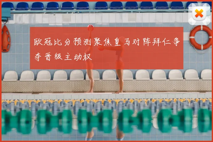 欧冠比分预测聚焦皇马对阵拜仁争夺晋级主动权