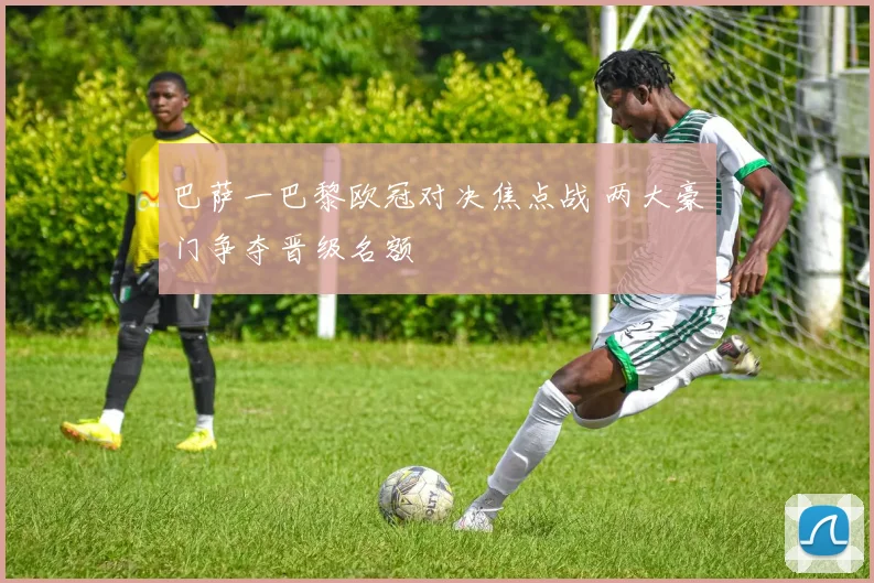 巴萨一巴黎欧冠对决焦点战 两大豪门争夺晋级名额