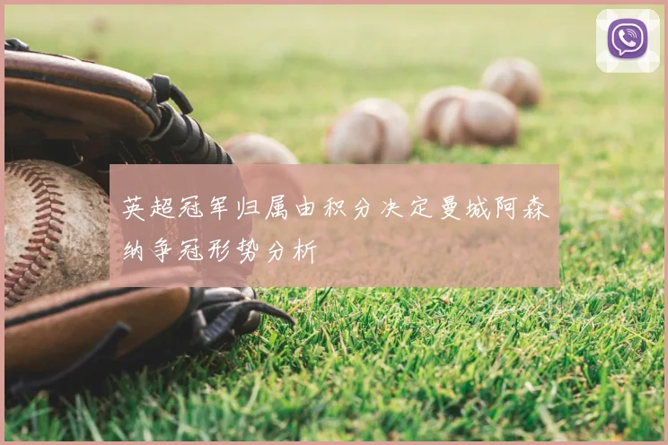 英超冠军归属由积分决定曼城阿森纳争冠形势分析