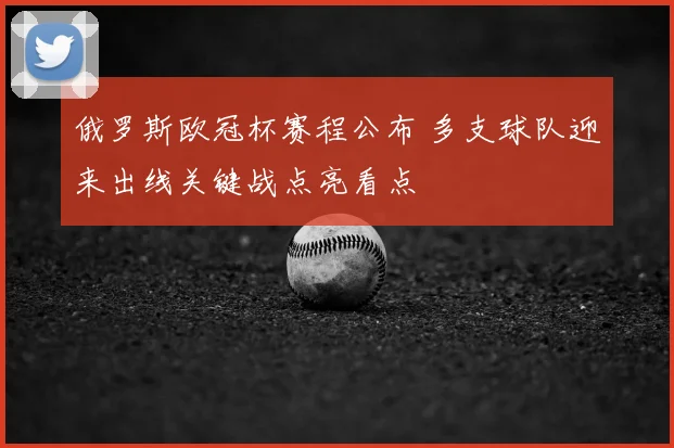 俄罗斯欧冠杯赛程公布 多支球队迎来出线关键战点亮看点