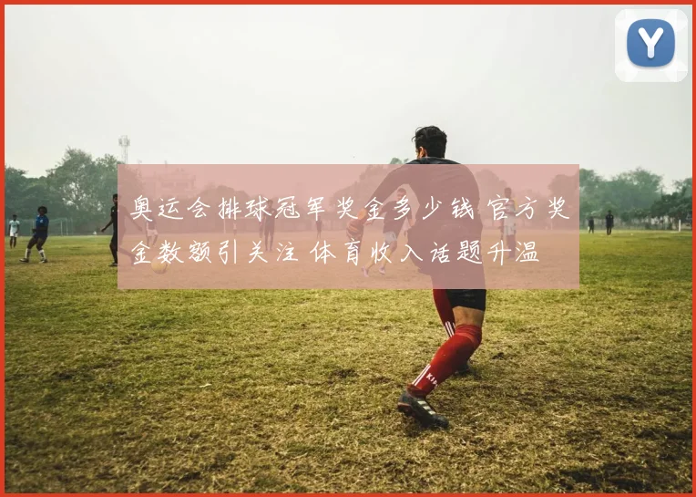 奥运会排球冠军奖金多少钱 官方奖金数额引关注 体育收入话题升温