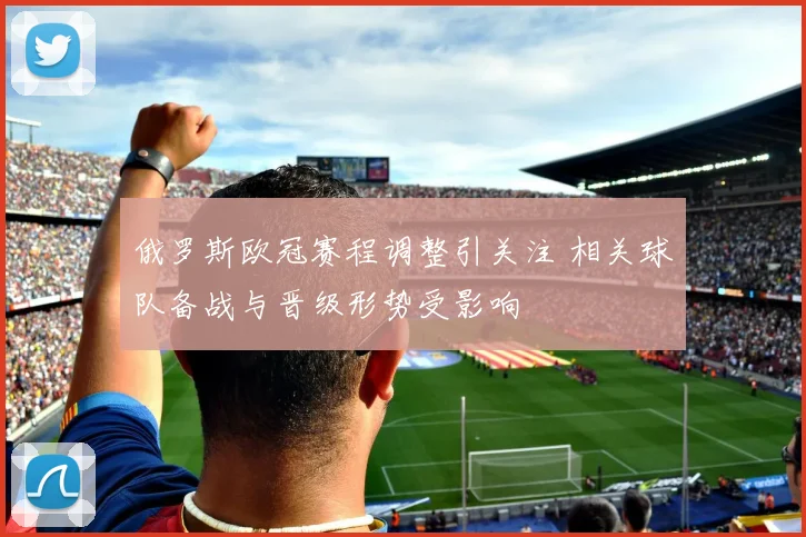 俄罗斯欧冠赛程调整引关注 相关球队备战与晋级形势受影响