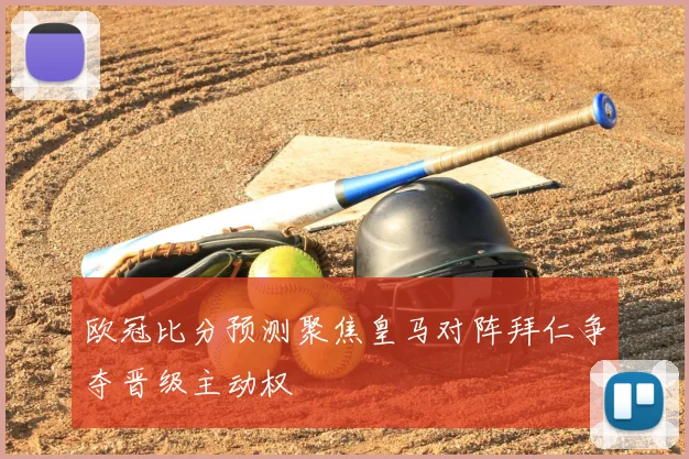 欧冠比分预测聚焦皇马对阵拜仁争夺晋级主动权