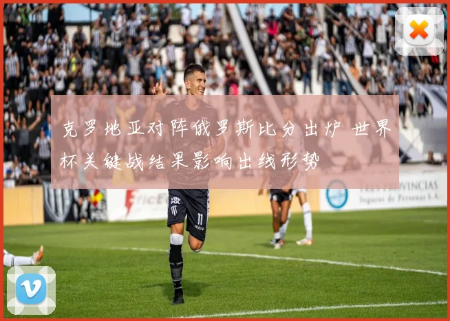 克罗地亚对阵俄罗斯比分出炉 世界杯关键战结果影响出线形势