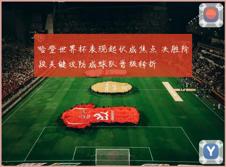 哈登世界杯表现起伏成焦点 决胜阶段关键攻防成球队晋级转折