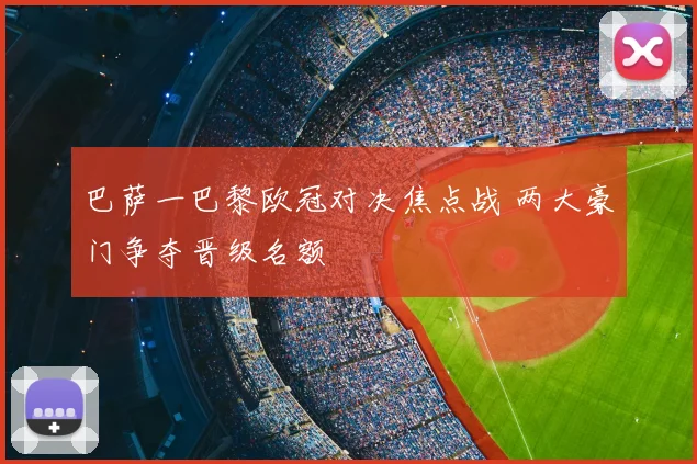 巴萨一巴黎欧冠对决焦点战 两大豪门争夺晋级名额
