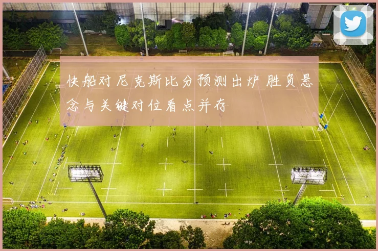 快船对尼克斯比分预测出炉 胜负悬念与关键对位看点并存