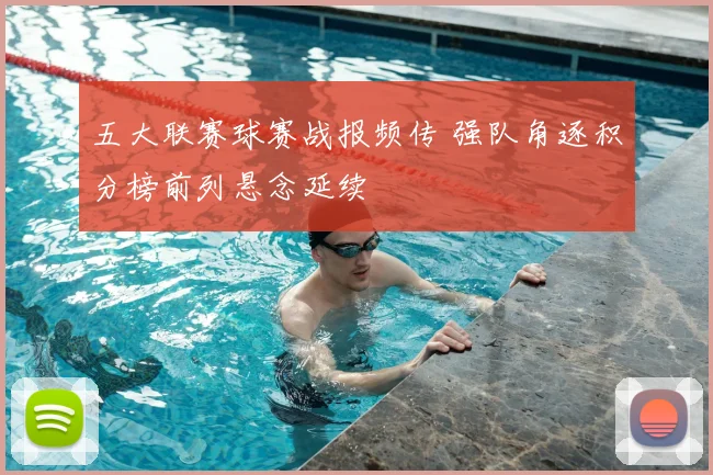 五大联赛球赛战报频传 强队角逐积分榜前列悬念延续