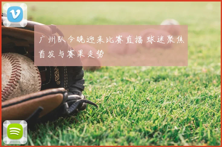 广州队今晚迎来比赛直播 球迷聚焦首发与赛果走势