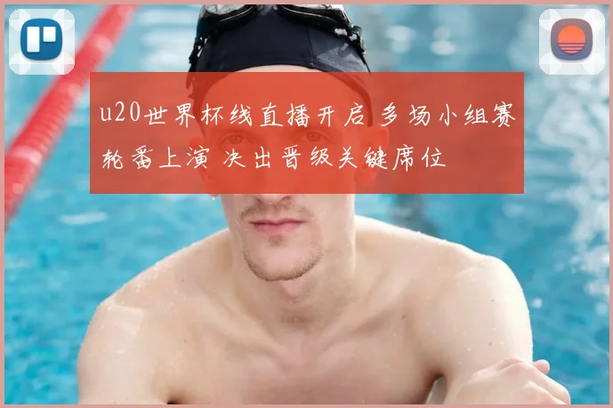 u20世界杯线直播开启 多场小组赛轮番上演 决出晋级关键席位