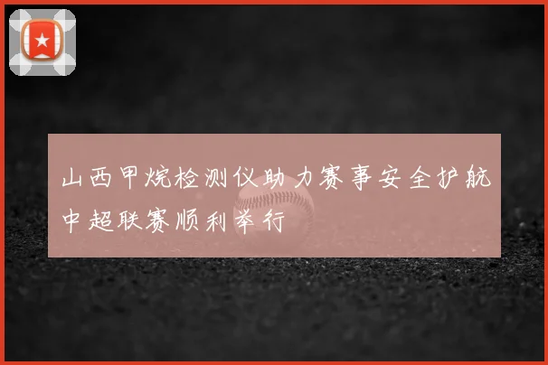 山西甲烷检测仪助力赛事安全护航中超联赛顺利举行