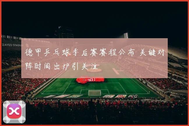 德甲乒乓球季后赛赛程公布 关键对阵时间出炉引关注