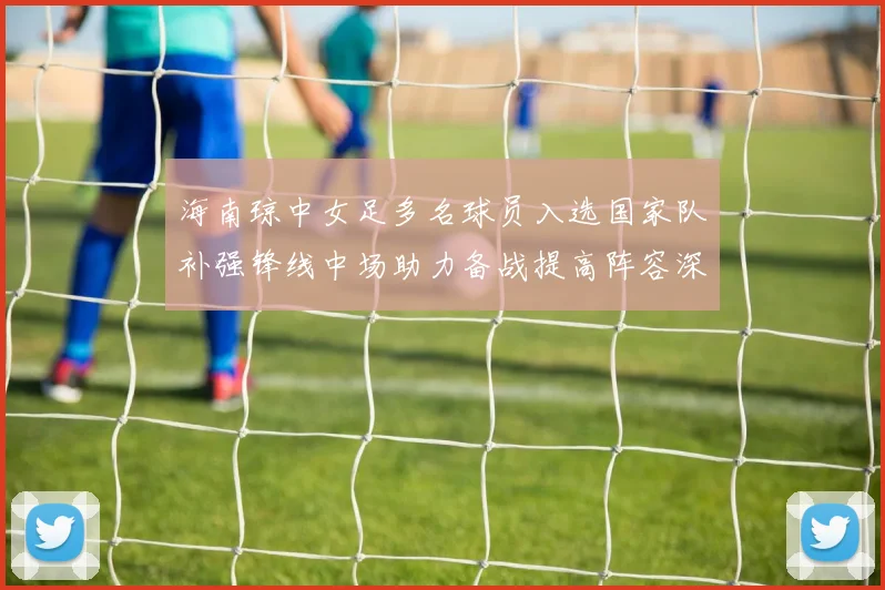 海南琼中女足多名球员入选国家队补强锋线中场助力备战提高阵容深度