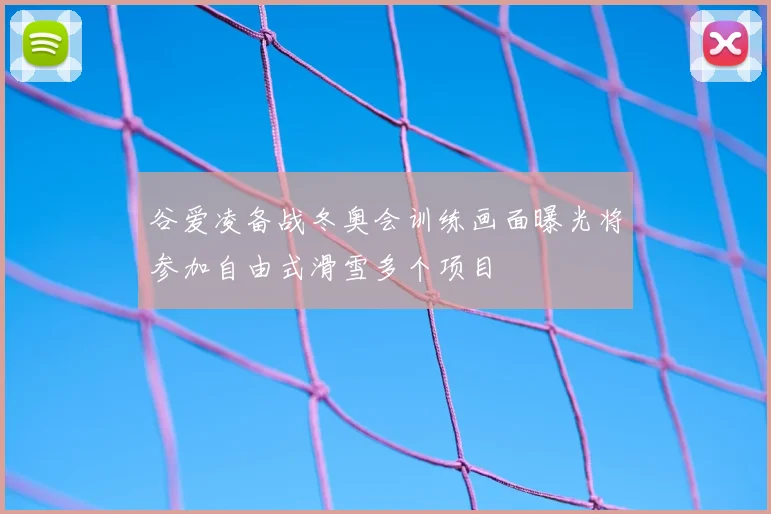 谷爱凌备战冬奥会训练画面曝光将参加自由式滑雪多个项目