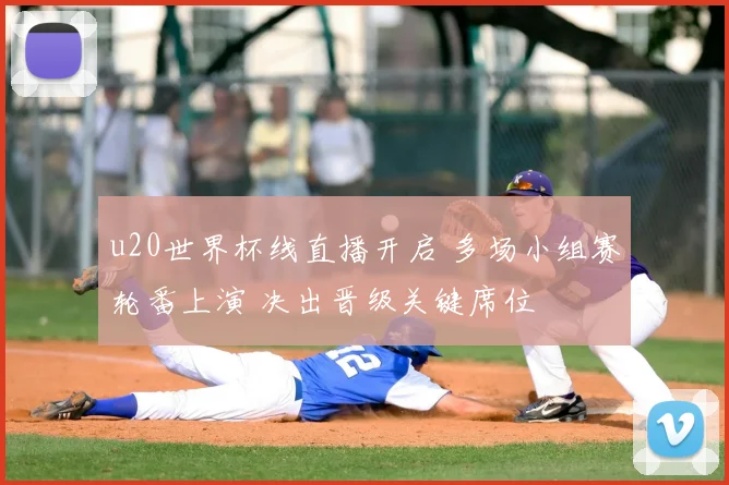 u20世界杯线直播开启 多场小组赛轮番上演 决出晋级关键席位