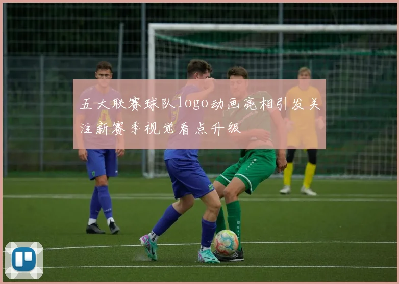 五大联赛球队logo动画亮相引发关注新赛季视觉看点升级