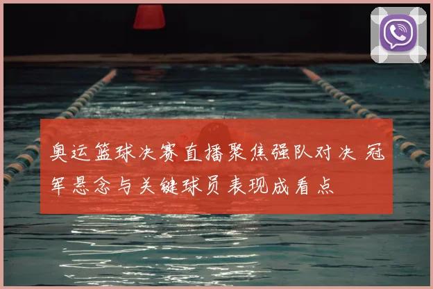 奥运篮球决赛直播聚焦强队对决 冠军悬念与关键球员表现成看点