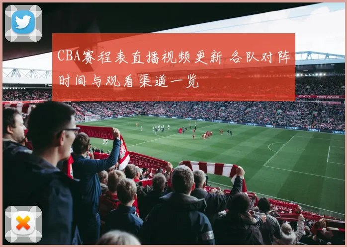 CBA赛程表直播视频更新 各队对阵时间与观看渠道一览