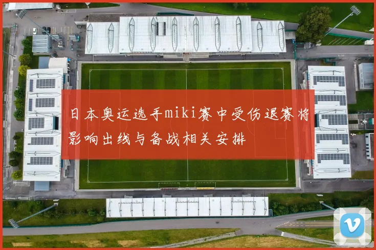 日本奥运选手miki赛中受伤退赛将影响出线与备战相关安排