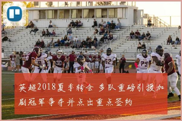 英超2018夏季转会 多队重磅引援加剧冠军争夺并点出重点签约